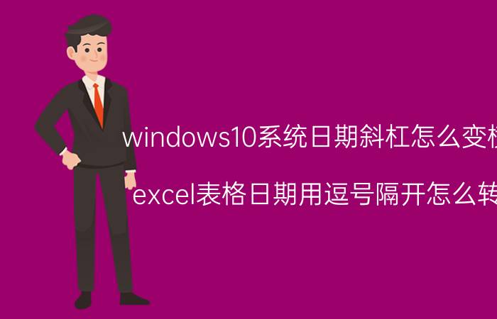 windows10系统日期斜杠怎么变横杠 excel表格日期用逗号隔开怎么转换？